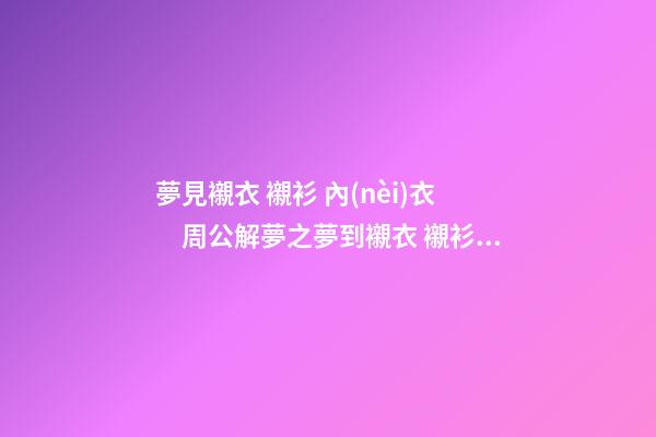 夢見襯衣 襯衫 內(nèi)衣　周公解夢之夢到襯衣 襯衫 內(nèi)衣